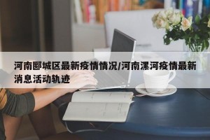 河南郾城区最新疫情情况/河南漯河疫情最新消息活动轨迹