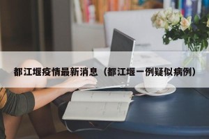 都江堰疫情最新消息（都江堰一例疑似病例）