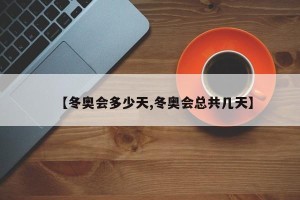 【冬奥会多少天,冬奥会总共几天】