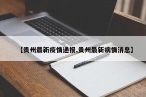 【贵州最新疫情通报,贵州最新病情消息】