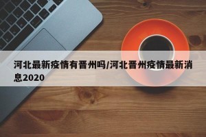 河北最新疫情有晋州吗/河北晋州疫情最新消息2020