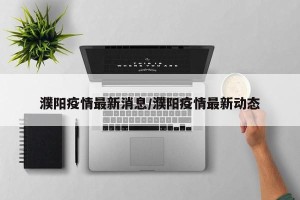 濮阳疫情最新消息/濮阳疫情最新动态