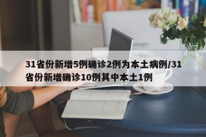 31省份新增5例确诊2例为本土病例/31省份新增确诊10例其中本土1例