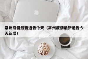 常州疫情最新通告今天（常州疫情最新通告今天新增）